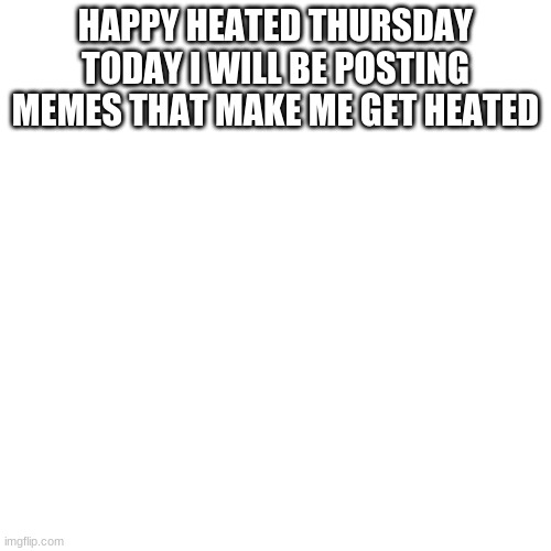 happy heated thursday!!:) | HAPPY HEATED THURSDAY TODAY I WILL BE POSTING MEMES THAT MAKE ME GET HEATED | image tagged in memes,blank transparent square | made w/ Imgflip meme maker