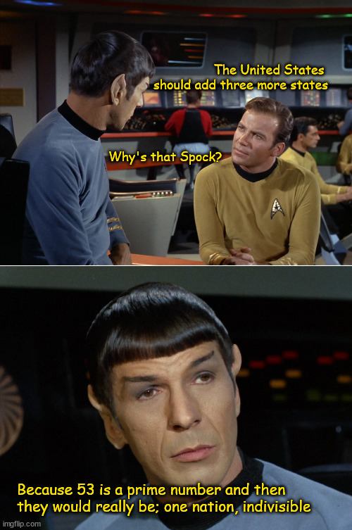 Spock and Kirk on adding three more states |  The United States 
should add three more states; Why's that Spock? Because 53 is a prime number and then 
they would really be; one nation, indivisible | image tagged in spock,kirk,star trek | made w/ Imgflip meme maker