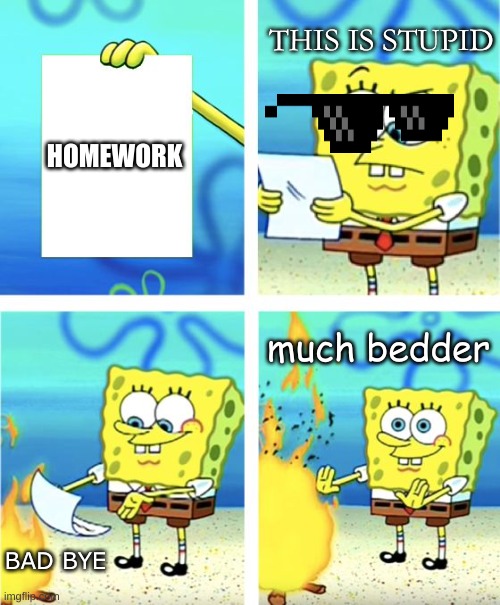 Spongebob Burning Paper | THIS IS STUPID; HOMEWORK; much bedder; BAD BYE | image tagged in spongebob burning paper | made w/ Imgflip meme maker