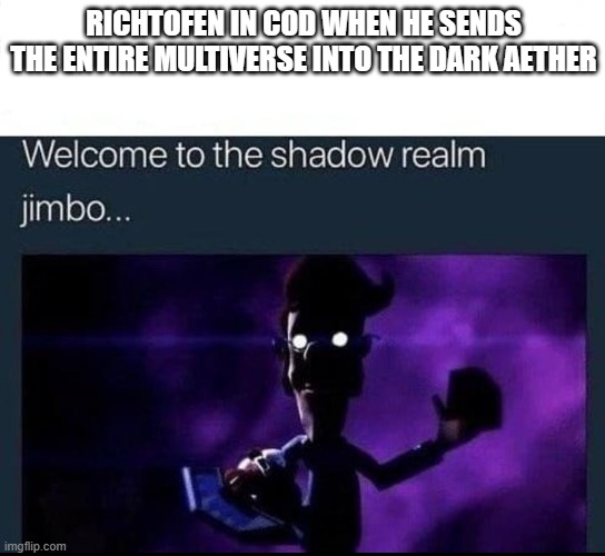 Welcome to the Shadow Realm Jimbo | RICHTOFEN IN COD WHEN HE SENDS THE ENTIRE MULTIVERSE INTO THE DARK AETHER | image tagged in welcome to the shadow realm jimbo | made w/ Imgflip meme maker
