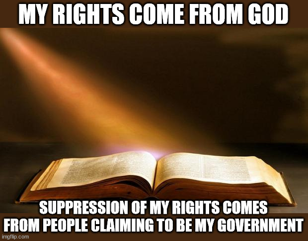 Bible  | MY RIGHTS COME FROM GOD; SUPPRESSION OF MY RIGHTS COMES FROM PEOPLE CLAIMING TO BE MY GOVERNMENT | image tagged in bible | made w/ Imgflip meme maker