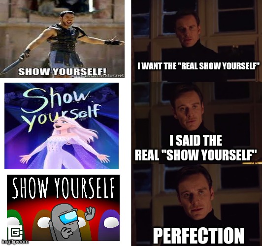 It better than frzen to | I WANT THE "REAL SHOW YOURSELF"; I SAID THE REAL "SHOW YOURSELF"; PERFECTION | image tagged in perfection,among us,frozen,music | made w/ Imgflip meme maker