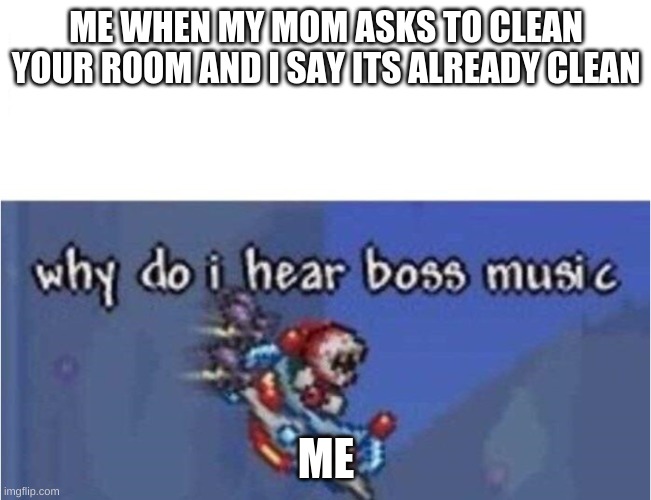 why do i hear boss music | ME WHEN MY MOM ASKS TO CLEAN YOUR ROOM AND I SAY ITS ALREADY CLEAN; ME | image tagged in why do i hear boss music | made w/ Imgflip meme maker