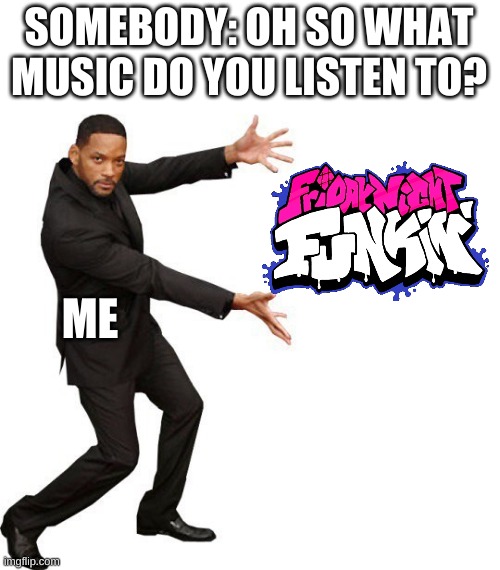 anyone else tho- | SOMEBODY: OH SO WHAT MUSIC DO YOU LISTEN TO? ME | image tagged in fnf,will smith | made w/ Imgflip meme maker