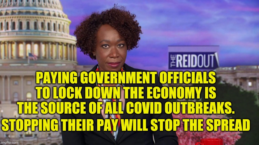 This Just In | PAYING GOVERNMENT OFFICIALS TO LOCK DOWN THE ECONOMY IS THE SOURCE OF ALL COVID OUTBREAKS. STOPPING THEIR PAY WILL STOP THE SPREAD | image tagged in joy reid says,kenny,political memes,lockdown,hoax,evil politicians | made w/ Imgflip meme maker