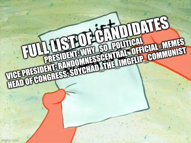 Patrick Star To Do List | FULL LIST OF CANDIDATES; PRESIDENT: WHY_SO_POLITICAL
VICE PRESIDENT: RANDOMNESSCENTRAL_OFFICIAL_MEMES
HEAD OF CONGRESS: SOYCHAD_THE_IMGFLIP_COMMUNIST | image tagged in patrick star to do list | made w/ Imgflip meme maker