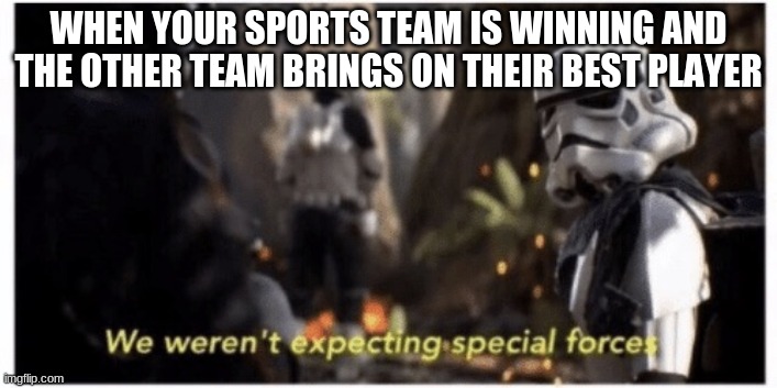 It had to happen! | WHEN YOUR SPORTS TEAM IS WINNING AND THE OTHER TEAM BRINGS ON THEIR BEST PLAYER | image tagged in star wars special forces | made w/ Imgflip meme maker