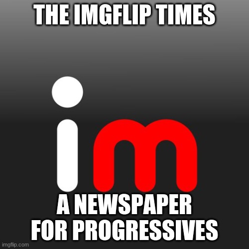 Imgflip Logo | THE IMGFLIP TIMES; A NEWSPAPER FOR PROGRESSIVES | image tagged in imgflip logo | made w/ Imgflip meme maker