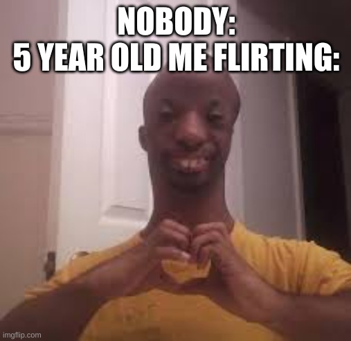 5 year old flirting | NOBODY:
5 YEAR OLD ME FLIRTING: | image tagged in airpod as human | made w/ Imgflip meme maker