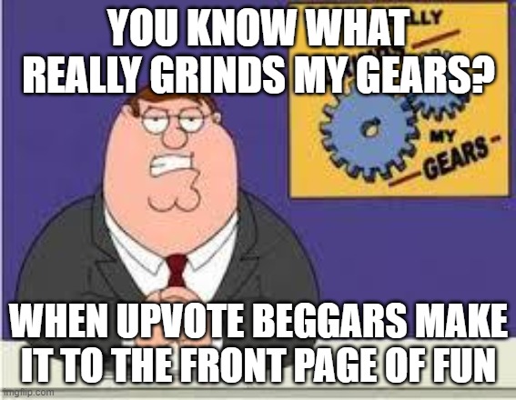 You know what really grinds my gears | YOU KNOW WHAT REALLY GRINDS MY GEARS? WHEN UPVOTE BEGGARS MAKE IT TO THE FRONT PAGE OF FUN | image tagged in you know what really grinds my gears | made w/ Imgflip meme maker