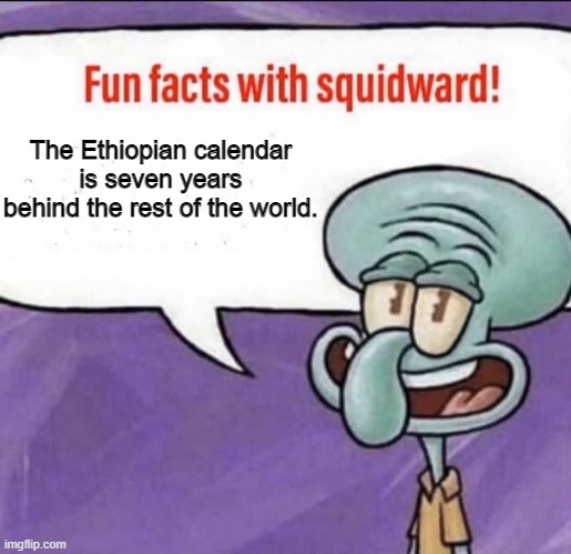 Fun Facts with Squidward | The Ethiopian calendar is seven years behind the rest of the world. | image tagged in fun facts with squidward | made w/ Imgflip meme maker