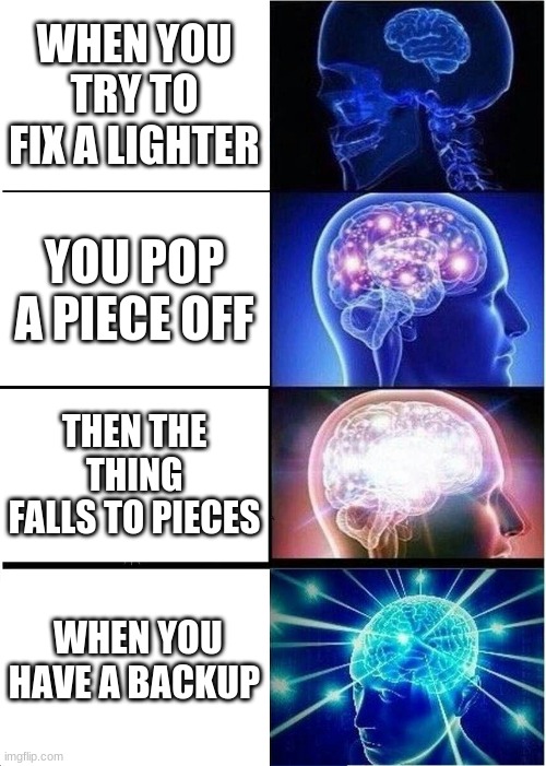 big brain | WHEN YOU TRY TO FIX A LIGHTER; YOU POP A PIECE OFF; THEN THE THING FALLS TO PIECES; WHEN YOU HAVE A BACKUP | image tagged in memes,expanding brain | made w/ Imgflip meme maker