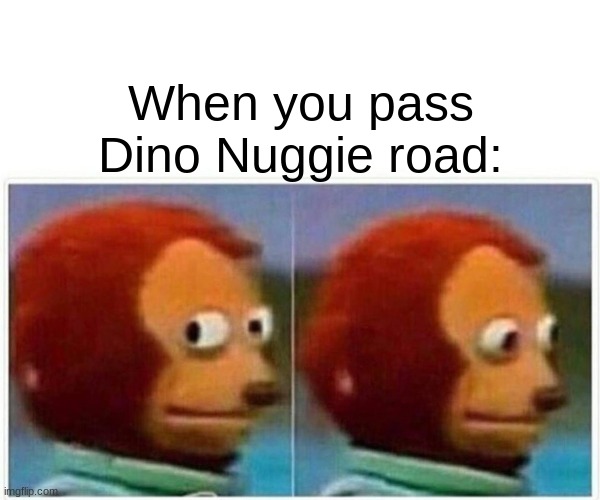 Monkey Puppet | When you pass Dino Nuggie road: | image tagged in memes,monkey puppet,funny memes | made w/ Imgflip meme maker