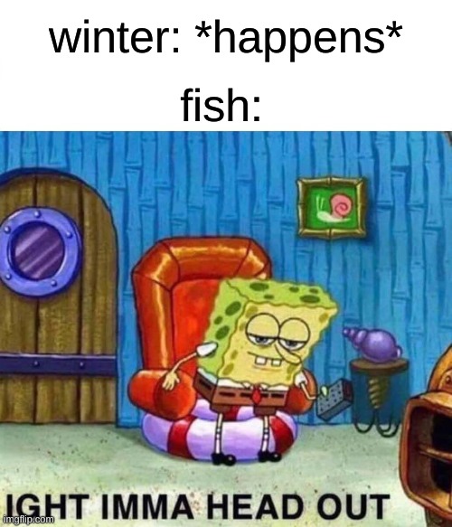 Spongebob Ight Imma Head Out Meme | winter: *happens*; fish: | image tagged in memes,spongebob ight imma head out | made w/ Imgflip meme maker