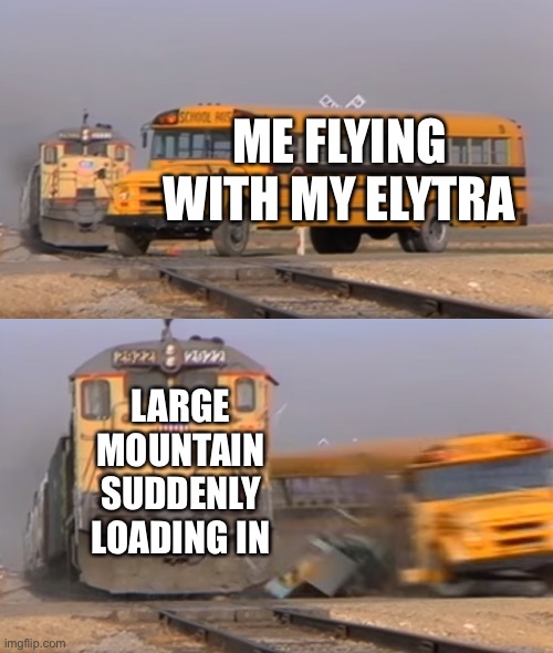 Ouch | ME FLYING WITH MY ELYTRA; LARGE MOUNTAIN SUDDENLY LOADING IN | image tagged in a train hitting a school bus | made w/ Imgflip meme maker