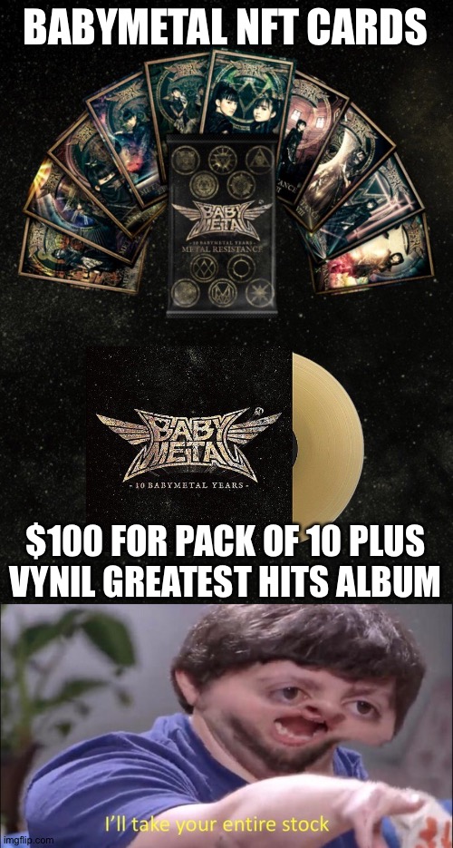 celebrating 10th anniversary, butonly 1000 sets available | BABYMETAL NFT CARDS; $100 FOR PACK OF 10 PLUS VYNIL GREATEST HITS ALBUM | image tagged in jon tron ill take your entire stock,babymetal | made w/ Imgflip meme maker