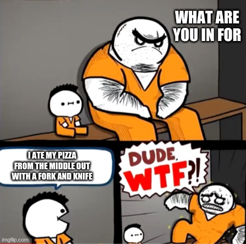 Surprised bulky prisoner | WHAT ARE YOU IN FOR; I ATE MY PIZZA FROM THE MIDDLE OUT WITH A FORK AND KNIFE | image tagged in surprised bulky prisoner | made w/ Imgflip meme maker