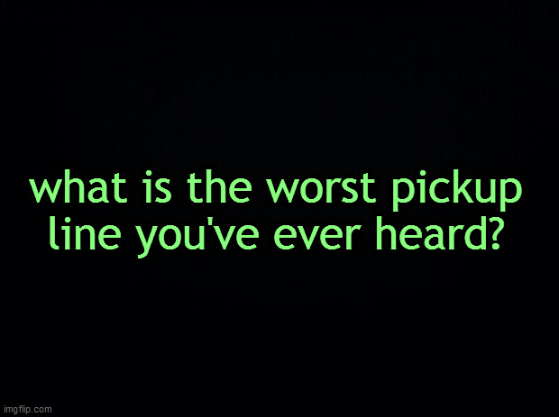 Black background | what is the worst pickup line you've ever heard? | image tagged in black background | made w/ Imgflip meme maker