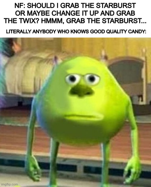 Mike wasowski sully face swap | NF: SHOULD I GRAB THE STARBURST OR MAYBE CHANGE IT UP AND GRAB THE TWIX? HMMM, GRAB THE STARBURST... LITERALLY ANYBODY WHO KNOWS GOOD QUALITY CANDY: | image tagged in mike wasowski sully face swap | made w/ Imgflip meme maker