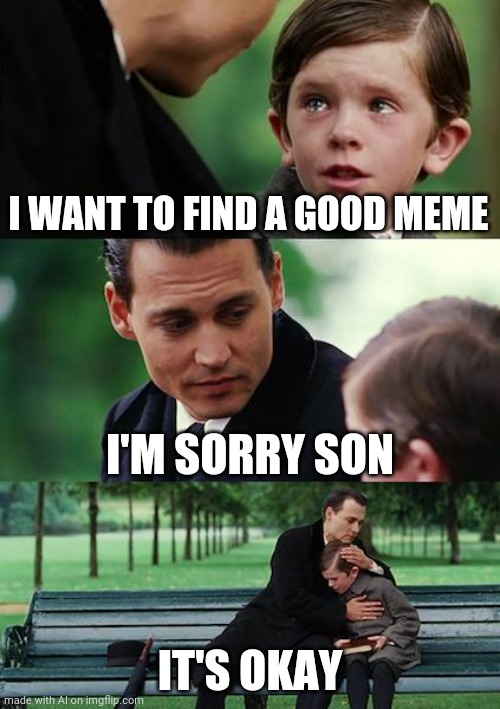 Ai is becoming aware their memes are bad | I WANT TO FIND A GOOD MEME; I'M SORRY SON; IT'S OKAY | image tagged in memes,finding neverland | made w/ Imgflip meme maker
