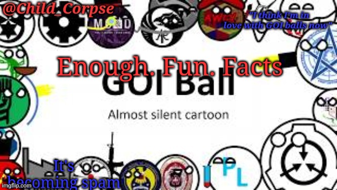 Child_Corpse's GOI ball template | Enough. Fun. Facts; It's becoming spam | image tagged in child_corpse's goi ball template | made w/ Imgflip meme maker