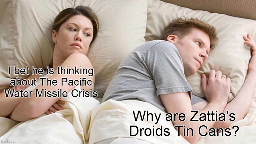 I Bet He's Thinking About Other Women | I bet he is thinking about The Pacific Water Missile Crisis; Why are Zattia's Droids Tin Cans? | image tagged in memes,i bet he's thinking about other women | made w/ Imgflip meme maker