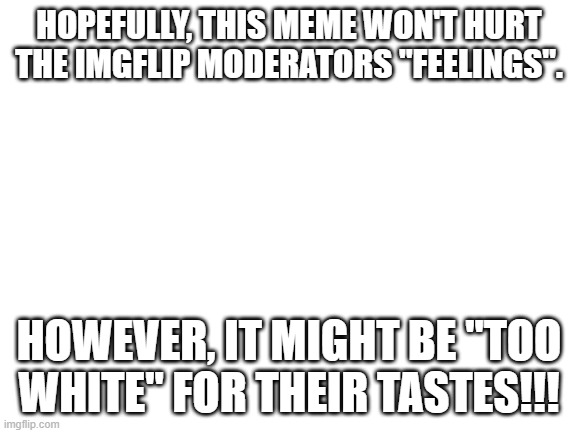 Attempt to appease the moderators!!!! | HOPEFULLY, THIS MEME WON'T HURT THE IMGFLIP MODERATORS "FEELINGS". HOWEVER, IT MIGHT BE "TOO WHITE" FOR THEIR TASTES!!! | image tagged in nwo,hurt feelings,woke | made w/ Imgflip meme maker