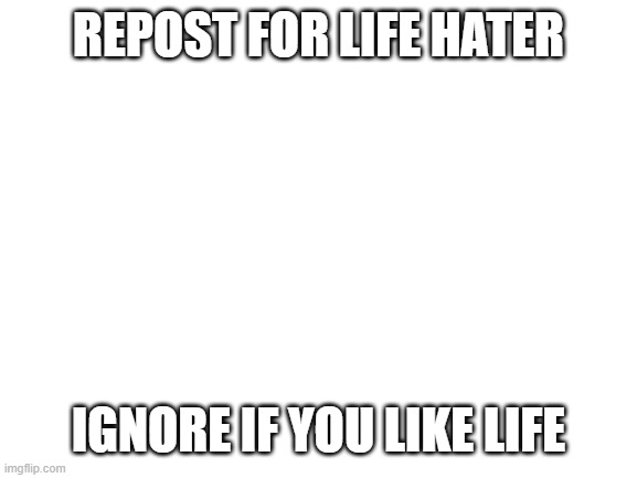 :\_________________________/ | REPOST FOR LIFE HATER; IGNORE IF YOU LIKE LIFE | made w/ Imgflip meme maker