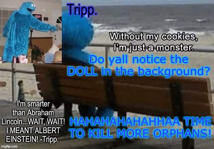 *insert dancing elmo on dead orphans* | Do yall notice the DOLL in the background? HAHAHAHAHAHHAA TIME TO KILL MORE ORPHANS! | image tagged in tripp 's cookie monster temp | made w/ Imgflip meme maker