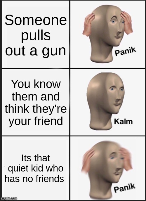 Panik Kalm Panik Meme | Someone pulls out a gun; You know them and think they're your friend; Its that quiet kid who has no friends | image tagged in memes,panik kalm panik | made w/ Imgflip meme maker