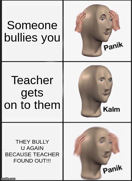 WTF | Someone bullies you; Teacher gets on to them; THEY BULLY U AGAIN BECAUSE TEACHER FOUND OUT!!! | image tagged in memes,panik kalm panik | made w/ Imgflip meme maker