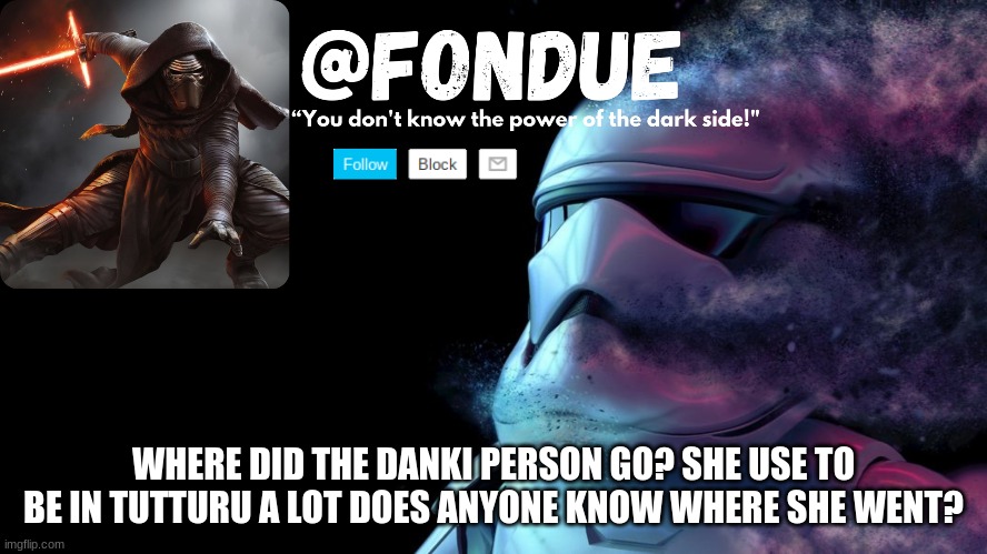 someone reminded me of her | WHERE DID THE DANKI PERSON GO? SHE USE TO BE IN TUTTURU A LOT DOES ANYONE KNOW WHERE SHE WENT? | image tagged in star wars temp-fondue | made w/ Imgflip meme maker