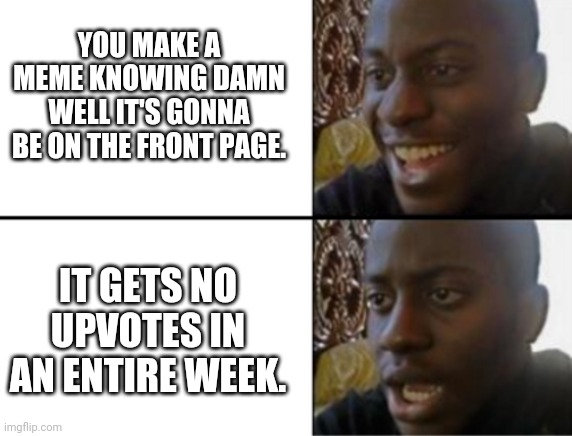 Every flippin' time!!! | YOU MAKE A MEME KNOWING DAMN WELL IT'S GONNA BE ON THE FRONT PAGE. IT GETS NO UPVOTES IN AN ENTIRE WEEK. | image tagged in oh yeah oh no | made w/ Imgflip meme maker