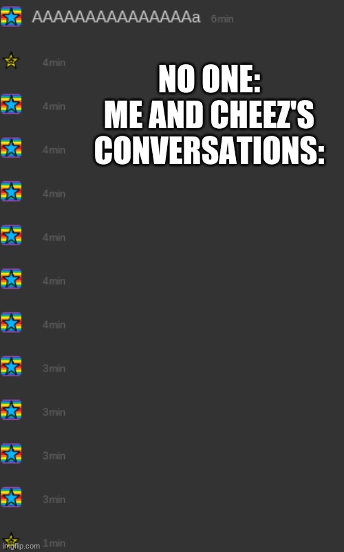 NO ONE:
ME AND CHEEZ'S CONVERSATIONS: | made w/ Imgflip meme maker