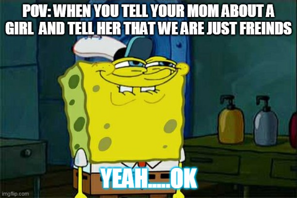 Don't You Squidward Meme | POV: WHEN YOU TELL YOUR MOM ABOUT A GIRL  AND TELL HER THAT WE ARE JUST FREINDS; YEAH.....OK | image tagged in memes,don't you squidward | made w/ Imgflip meme maker