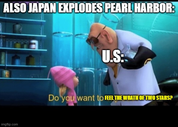 Do you want to explode | ALSO JAPAN EXPLODES PEARL HARBOR: U.S: FEEL THE WRATH OF TWO STARS? | image tagged in do you want to explode | made w/ Imgflip meme maker