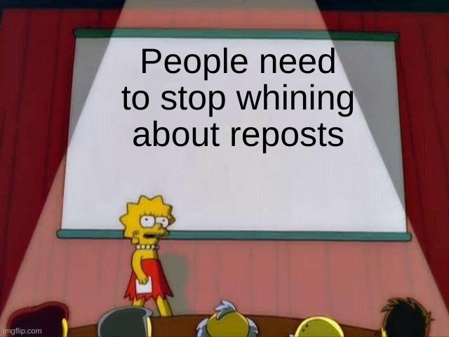 What? Someone had to do it! XD | People need to stop whining about reposts | image tagged in lisa simpson's presentation | made w/ Imgflip meme maker