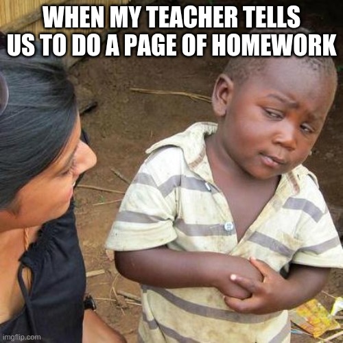 teachers this is for you | WHEN MY TEACHER TELLS US TO DO A PAGE OF HOMEWORK | image tagged in memes,third world skeptical kid | made w/ Imgflip meme maker