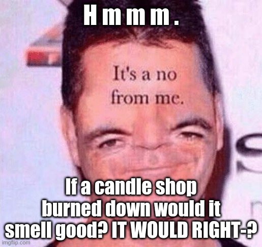;-; | H m m m . If a candle shop burned down would it smell good? IT WOULD RIGHT-? | image tagged in its a no from me simon | made w/ Imgflip meme maker