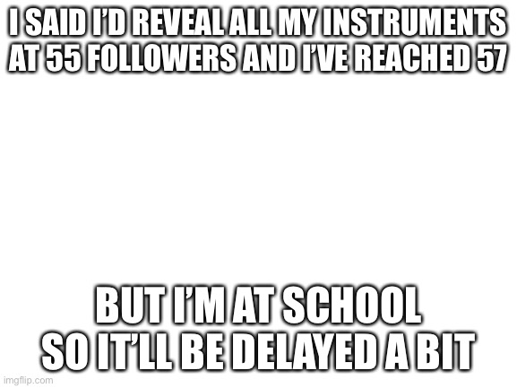 A small delay | I SAID I’D REVEAL ALL MY INSTRUMENTS AT 55 FOLLOWERS AND I’VE REACHED 57; BUT I’M AT SCHOOL SO IT’LL BE DELAYED A BIT | image tagged in blank white template | made w/ Imgflip meme maker