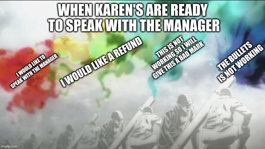 attack on manager | WHEN KAREN'S ARE READY  TO SPEAK WITH THE MANAGER; THE BULLETS IS NOT WORKING; THIS IS NOT WORKING SO I WILL GIVE THIS A BAD MARK; I WOULD LIKE TO SPEAK WITH THE MANAGER; I WOULD LIKE A REFUND | image tagged in aot opening | made w/ Imgflip meme maker