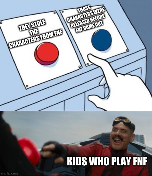 every fnf fan i see say skid and pump are from fnf, and i die of cringe | THOSE CHARACTERS WERE RELEASED BEFORE FNF CAME OUT; THEY STOLE THE CHARACTERS FROM FNF; KIDS WHO PLAY FNF | image tagged in robotnik button | made w/ Imgflip meme maker