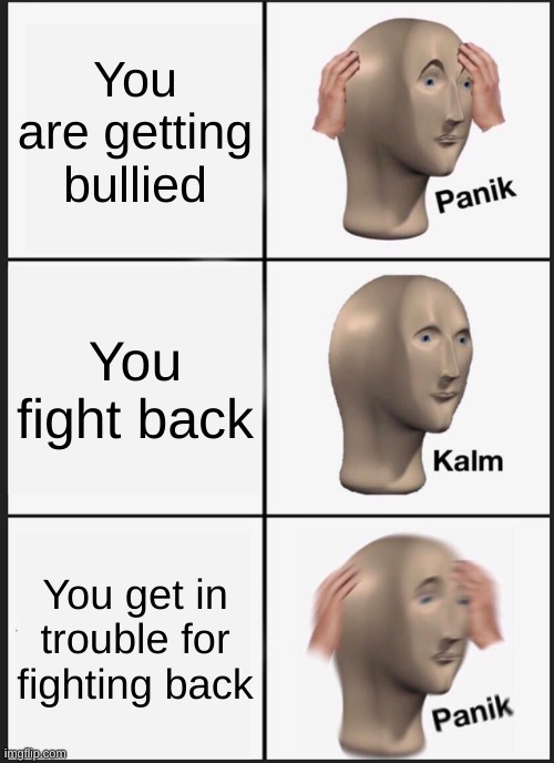 Fight the teachers if this happens | You are getting bullied; You fight back; You get in trouble for fighting back | image tagged in memes,panik kalm panik | made w/ Imgflip meme maker