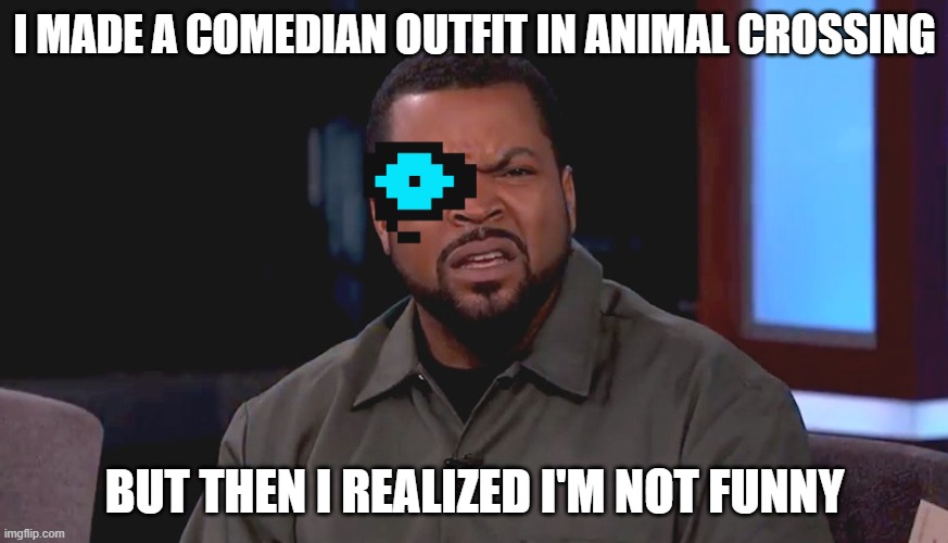 Sorry for wasting your time | I MADE A COMEDIAN OUTFIT IN ANIMAL CROSSING; BUT THEN I REALIZED I'M NOT FUNNY | image tagged in really ice cube | made w/ Imgflip meme maker