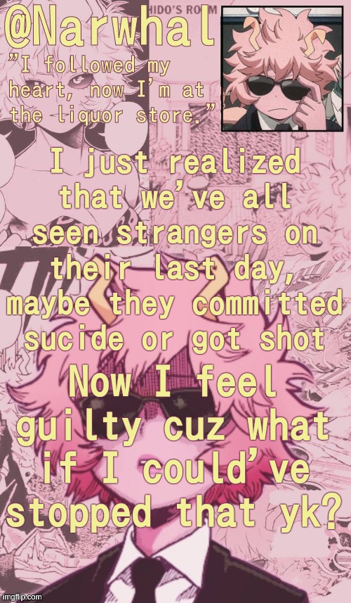 ;-; | I just realized that we've all seen strangers on their last day, maybe they committed sucide or got shot; Now I feel guilty cuz what if I could've stopped that yk? | image tagged in narwhal mina announcement temp | made w/ Imgflip meme maker