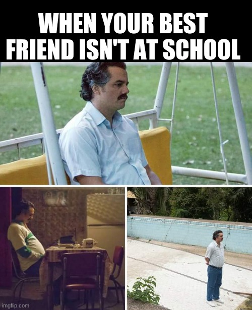 Sad Pablo Escobar | WHEN YOUR BEST FRIEND ISN'T AT SCHOOL | image tagged in memes,sad pablo escobar | made w/ Imgflip meme maker