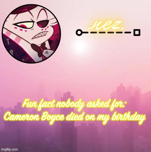 Angel dust temp | Fun fact nobody asked for: 
Cameron Boyce died on my birthday | image tagged in angel dust temp | made w/ Imgflip meme maker