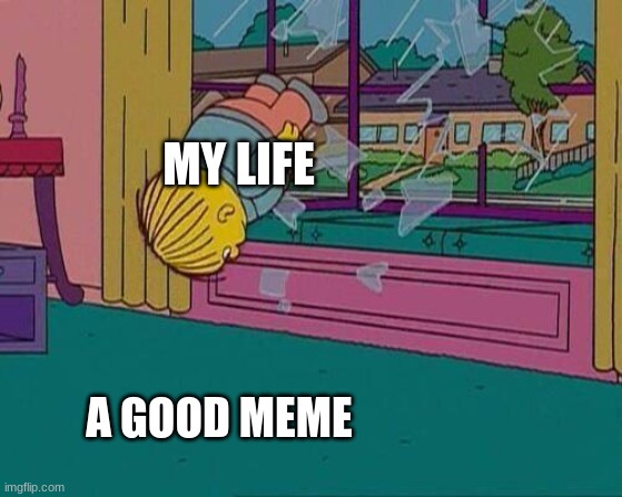 who will not jump trow a wino of a good meme | MY LIFE; A GOOD MEME | image tagged in simpsons jump through window | made w/ Imgflip meme maker