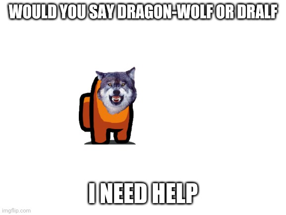 Blank White Template | WOULD YOU SAY DRAGON-WOLF OR DRALF; I NEED HELP | image tagged in blank white template | made w/ Imgflip meme maker