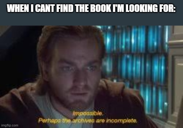 The Archives are Incomplete | WHEN I CANT FIND THE BOOK I'M LOOKING FOR: | image tagged in the archives are incomplete | made w/ Imgflip meme maker